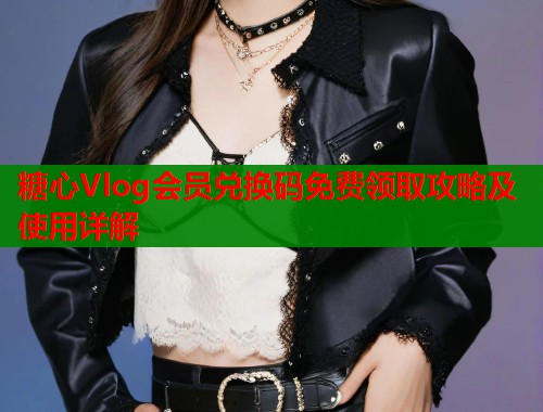 糖心Vlog会员兑换码免费领取攻略及使用详解
