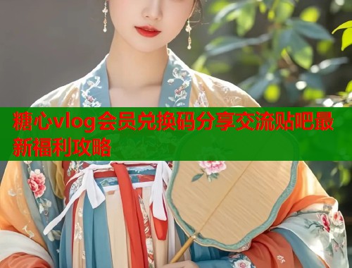 糖心vlog会员兑换码分享交流贴吧最新福利攻略