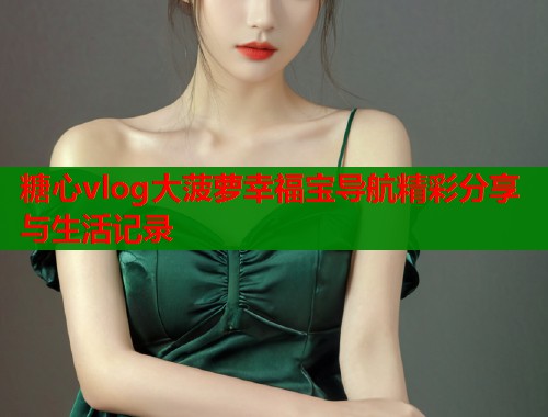 糖心vlog大菠萝幸福宝导航精彩分享与生活记录