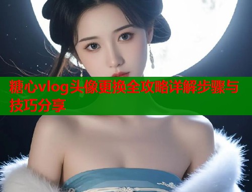 糖心vlog头像更换全攻略详解步骤与技巧分享