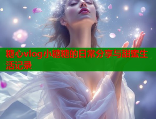 糖心vlog小糖糖的日常分享与甜蜜生活记录