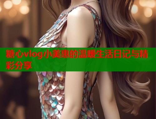 糖心vlog小美惠的温暖生活日记与精彩分享