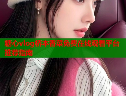 糖心vlog桥本香菜免费在线观看平台推荐指南