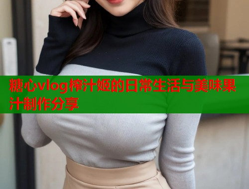 糖心vlog榨汁姬的日常生活与美味果汁制作分享