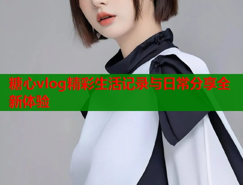 糖心vlog精彩生活记录与日常分享全新体验