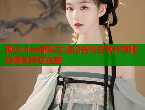 糖心vlog精彩生活记录与日常分享精彩瞬间尽在这里