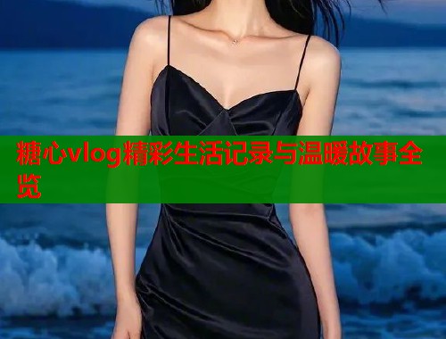 糖心vlog精彩生活记录与温暖故事全览