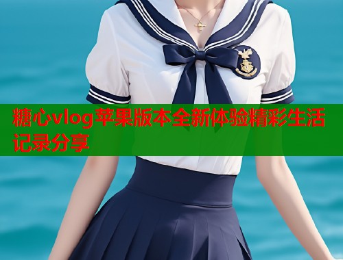 糖心vlog苹果版本全新体验精彩生活记录分享
