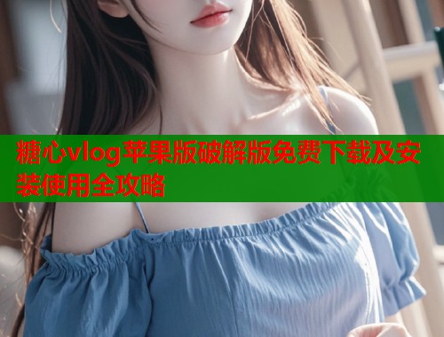 糖心vlog苹果版破解版免费下载及安装使用全攻略
