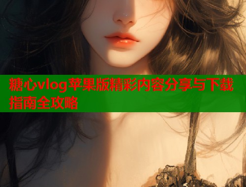 糖心vlog苹果版精彩内容分享与下载指南全攻略