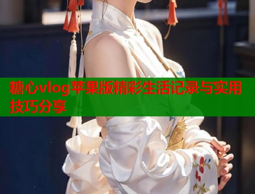 糖心vlog苹果版精彩生活记录与实用技巧分享