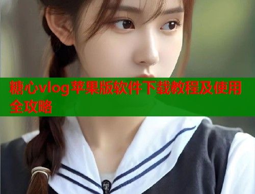 糖心vlog苹果版软件下载教程及使用全攻略