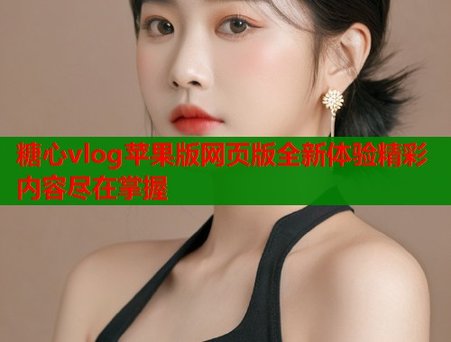 糖心vlog苹果版网页版全新体验精彩内容尽在掌握