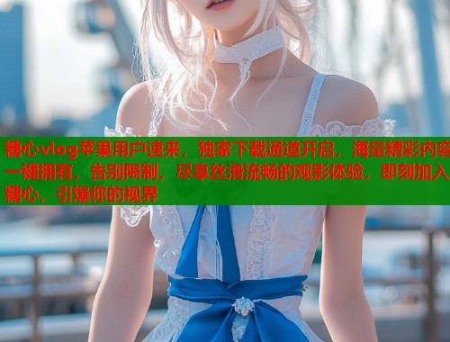 糖心vlog苹果用户速来，独家下载通道开启，海量精彩内容一键拥有，告别限制，尽享丝滑流畅的观影体验，即刻加入糖心，引爆你的视界