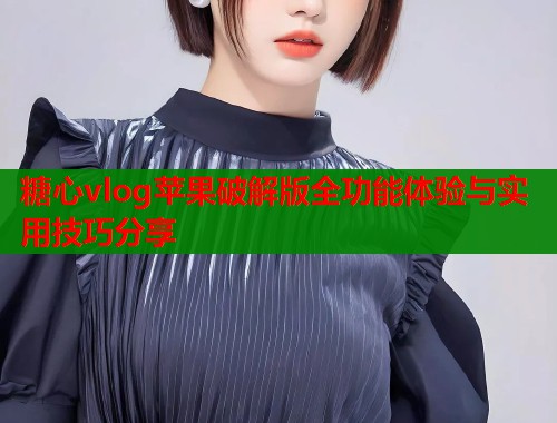糖心vlog苹果破解版全功能体验与实用技巧分享