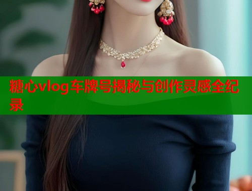 糖心vlog车牌号揭秘与创作灵感全纪录