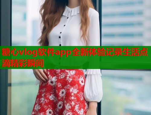 糖心vlog软件app全新体验记录生活点滴精彩瞬间
