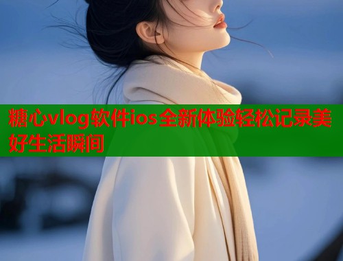 糖心vlog软件ios全新体验轻松记录美好生活瞬间