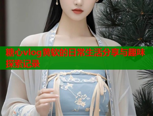糖心vlog黄软的日常生活分享与趣味探索记录