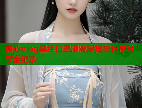 糖心vlog黑色口罩潮流穿搭与日常分享全纪录