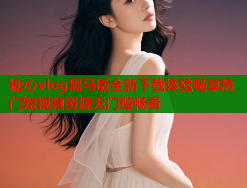 糖心vlog黑马版全新下载体验畅享热门短视频资源无门槛畅看