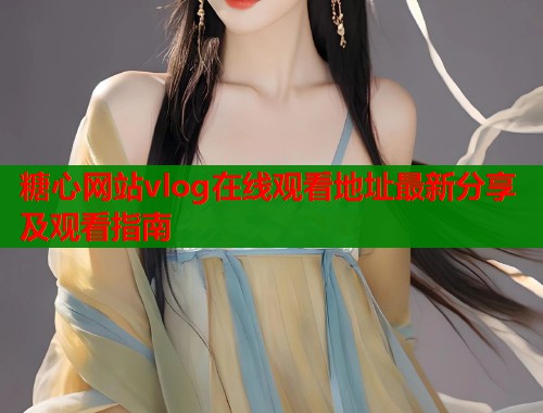 糖心网站vlog在线观看地址最新分享及观看指南