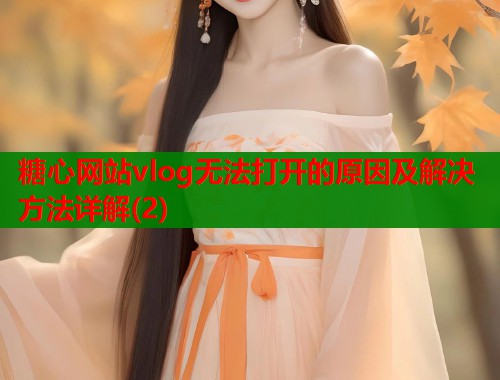 糖心网站vlog无法打开的原因及解决方法详解(2)