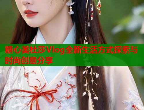 糖心美杜莎Vlog全新生活方式探索与时尚创意分享