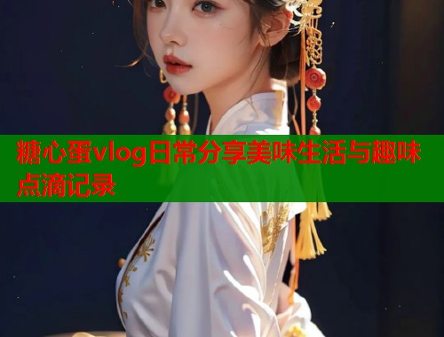 糖心蛋vlog日常分享美味生活与趣味点滴记录