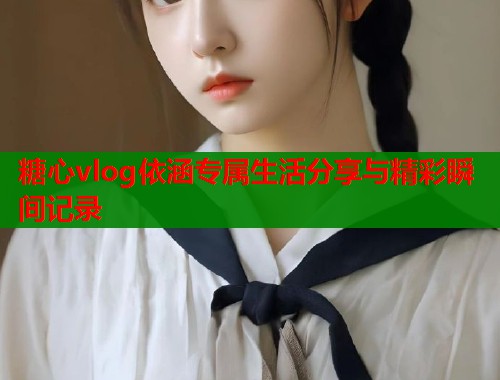 糖心vlog依涵专属生活分享与精彩瞬间记录
