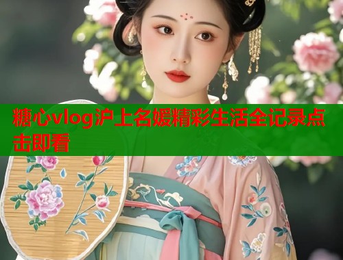 糖心vlog沪上名媛精彩生活全记录点击即看