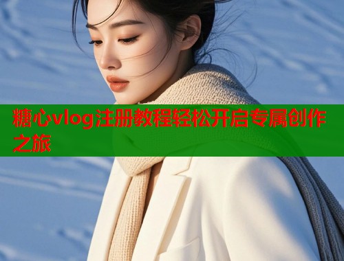 糖心vlog注册教程轻松开启专属创作之旅
