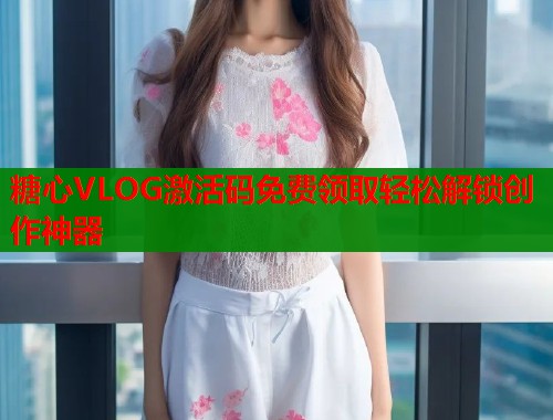 糖心VLOG激活码免费领取轻松解锁创作神器