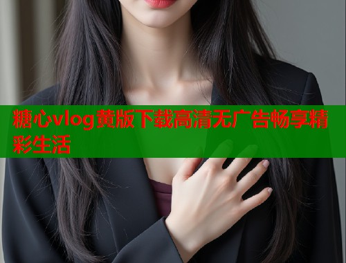 糖心vlog黄版下载高清无广告畅享精彩生活