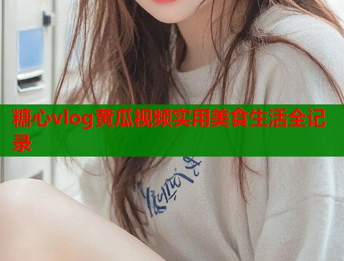 糖心vlog黄瓜视频实用美食生活全记录