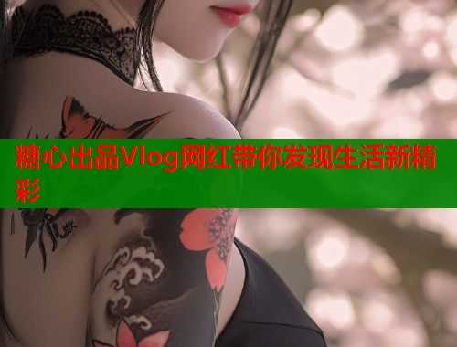 糖心出品Vlog网红带你发现生活新精彩
