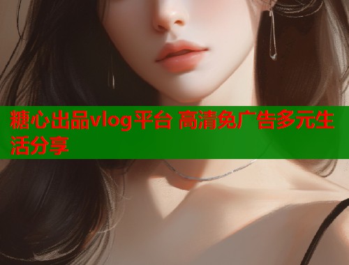 糖心出品vlog平台 高清免广告多元生活分享