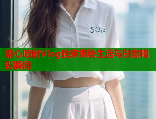 糖心喷射Vlog独家揭秘生活与创意精彩瞬间