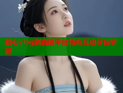 糖心vlog剧直播平台精彩互动尽在掌握