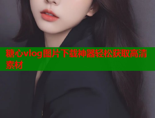 糖心vlog图片下载神器轻松获取高清素材