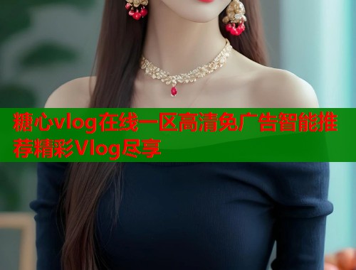糖心vlog在线一区高清免广告智能推荐精彩Vlog尽享